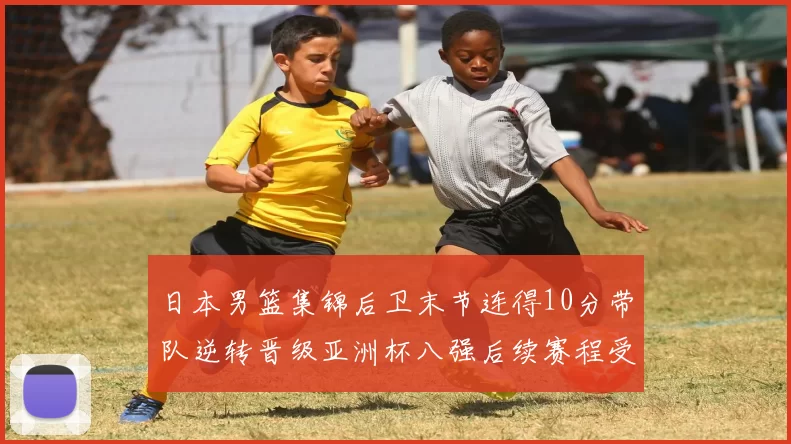 日本男篮集锦后卫末节连得10分带队逆转晋级亚洲杯八强后续赛程受关注