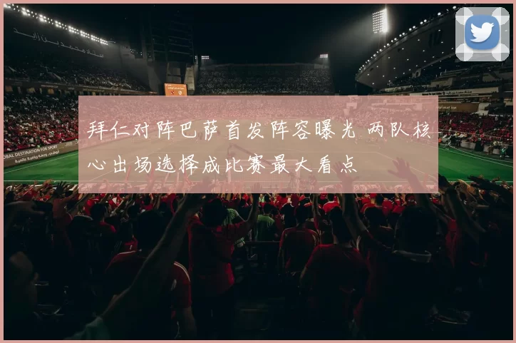 拜仁对阵巴萨首发阵容曝光 两队核心出场选择成比赛最大看点