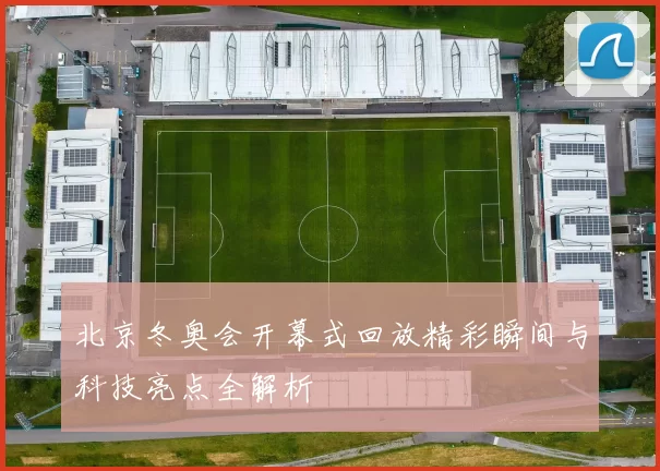 北京冬奥会开幕式回放精彩瞬间与科技亮点全解析