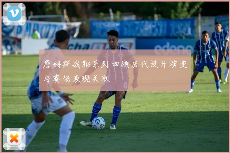 詹姆斯战靴系列回顾历代设计演变与赛场表现关联