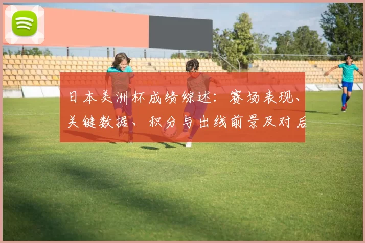 日本美洲杯成绩综述：赛场表现、关键数据、积分与出线前景及对后续备战影响