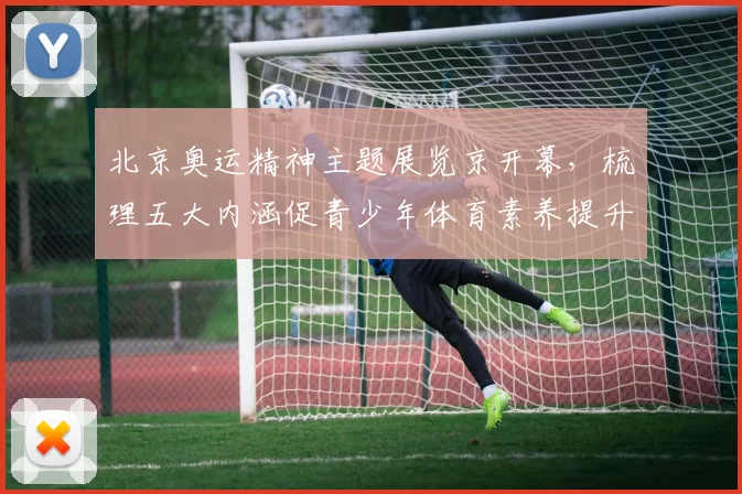 北京奥运精神主题展览京开幕，梳理五大内涵促青少年体育素养提升