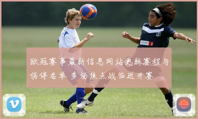 欧冠赛事最新信息网站更新赛程与伤停名单 多场焦点战临近开赛