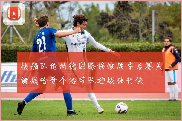 快船队伦纳德因膝伤缺席季后赛关键战哈登乔治带队迎战独行侠