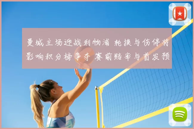 曼城主场迎战利物浦 轮换与伤停将影响积分榜争夺 赛前赔率与首发预测