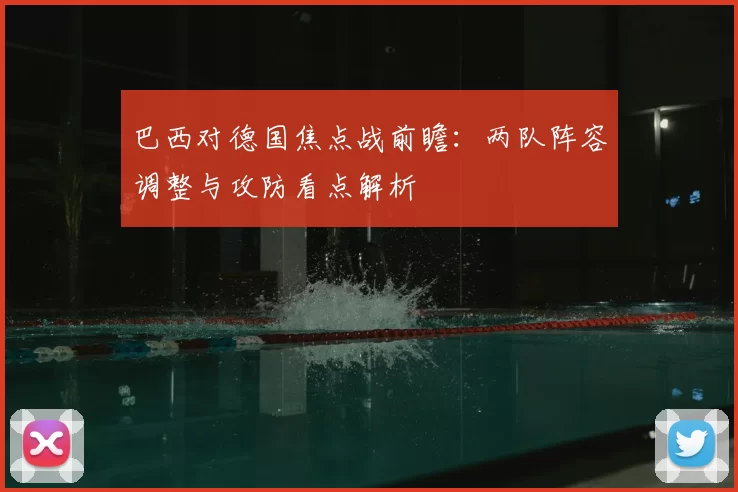 巴西对德国焦点战前瞻：两队阵容调整与攻防看点解析