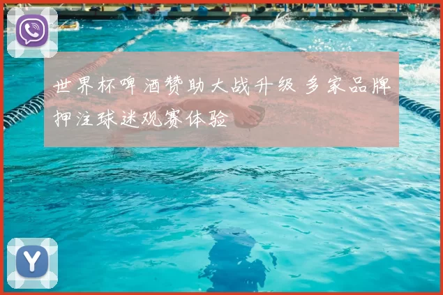 世界杯啤酒赞助大战升级 多家品牌押注球迷观赛体验