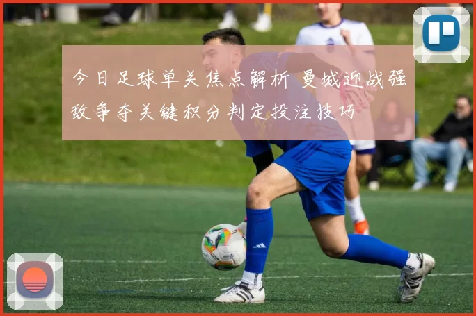 今日足球单关焦点解析 曼城迎战强敌争夺关键积分判定投注技巧