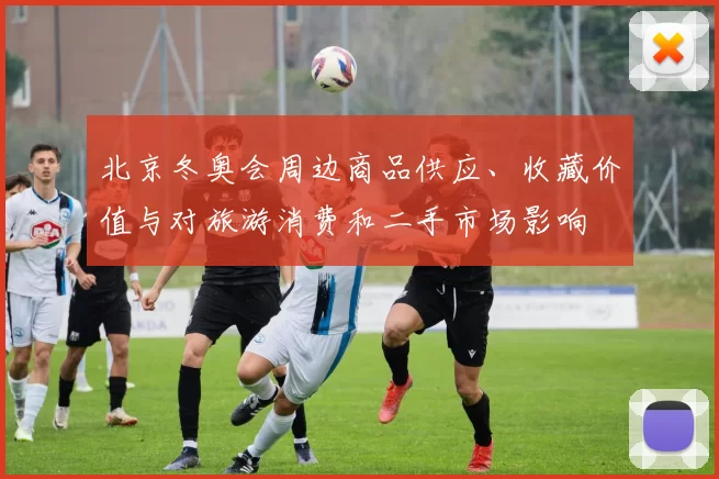 北京冬奥会周边商品供应、收藏价值与对旅游消费和二手市场影响