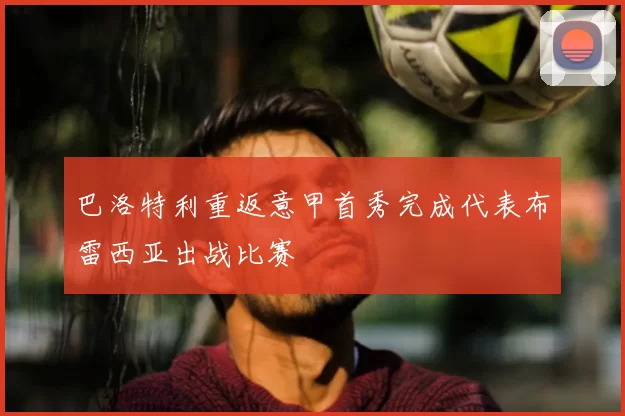 巴洛特利重返意甲首秀完成代表布雷西亚出战比赛