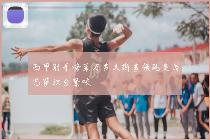 西甲射手榜莱万多夫斯基领跑皇马巴萨积分紧咬